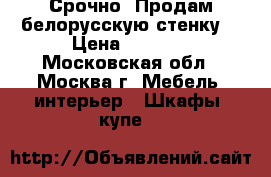  Срочно! Продам белорусскую стенку  › Цена ­ 5 000 - Московская обл., Москва г. Мебель, интерьер » Шкафы, купе   